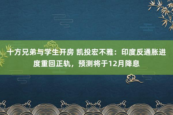 十方兄弟与学生开房 凯投宏不雅：印度反通胀进度重回正轨，预测将于12月降息