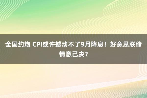 全国约炮 CPI或许撼动不了9月降息！好意思联储情意已决？