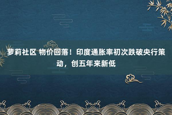 萝莉社区 物价回落！印度通胀率初次跌破央行策动，创五年来新低