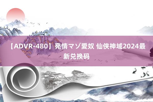 【ADVR-480】発情マゾ愛奴 仙侠神域2024最新兑换码