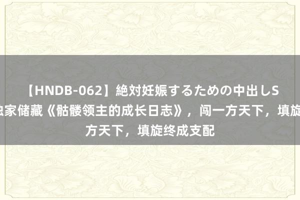 【HNDB-062】絶対妊娠するための中出しSEX！！ 独家储藏《骷髅领主的成长日志》，闯一方天下，填旋终成支配