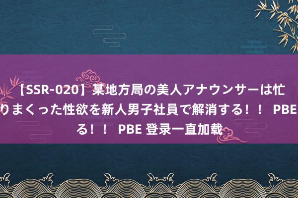 【SSR-020】某地方局の美人アナウンサーは忙し過ぎて溜まりまくった性欲を新人男子社員で解消する！！ PBE 登录一直加载