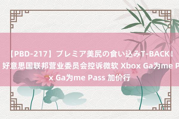 【PBD-217】プレミア美尻の食い込みT-BACK！8時間BEST 好意思国联邦营业委员会控诉微软 Xbox Ga为me Pass 加价行