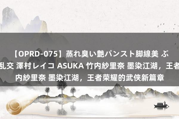 【OPRD-075】蒸れ臭い艶パンスト脚線美 ぶっかけゴックン大乱交 澤村レイコ ASUKA 竹内紗里奈 墨染江湖，王者荣耀的武侠新篇章