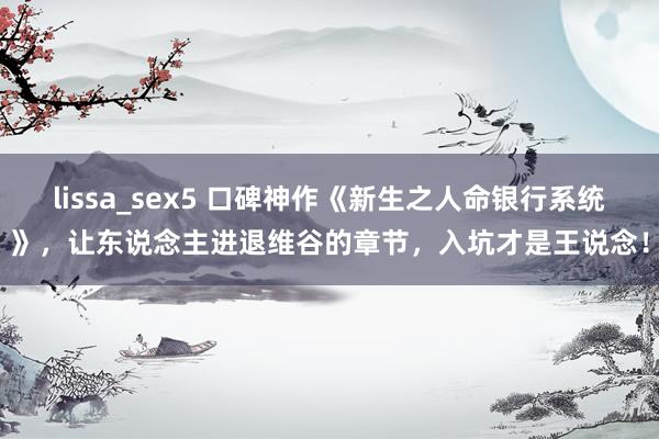 lissa_sex5 口碑神作《新生之人命银行系统》，让东说念主进退维谷的章节，入坑才是王说念！