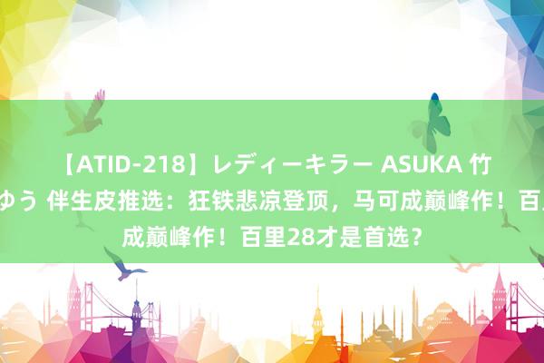 【ATID-218】レディーキラー ASUKA 竹内紗里奈 麻生ゆう 伴生皮推选：狂铁悲凉登顶，马可成巅峰作！百里28才是首选？