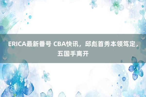 ERICA最新番号 CBA快讯，邱彪首秀本领笃定，五国手离开