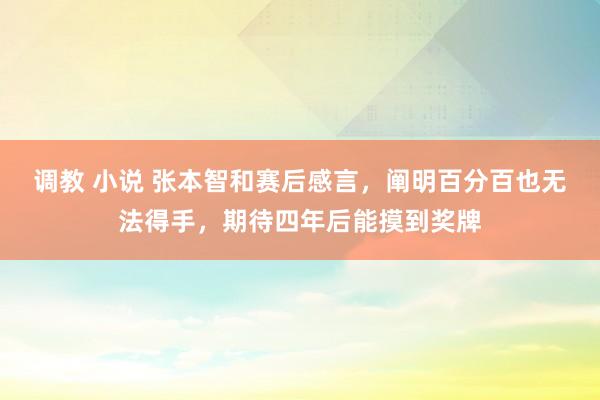 调教 小说 张本智和赛后感言，阐明百分百也无法得手，期待四年后能摸到奖牌