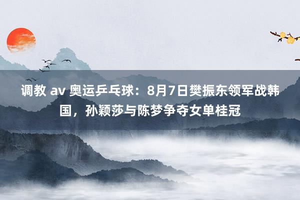 调教 av 奥运乒乓球：8月7日樊振东领军战韩国，孙颖莎与陈梦争夺女单桂冠