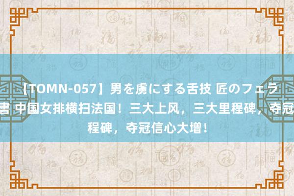 【TOMN-057】男を虜にする舌技 匠のフェラチオ 蛇ノ書 中国女排横扫法国！三大上风，三大里程碑，夺冠信心大增！