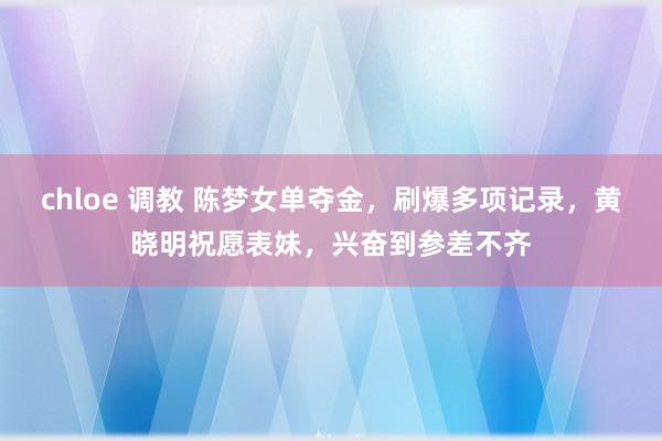 chloe 调教 陈梦女单夺金，刷爆多项记录，黄晓明祝愿表妹，兴奋到参差不齐