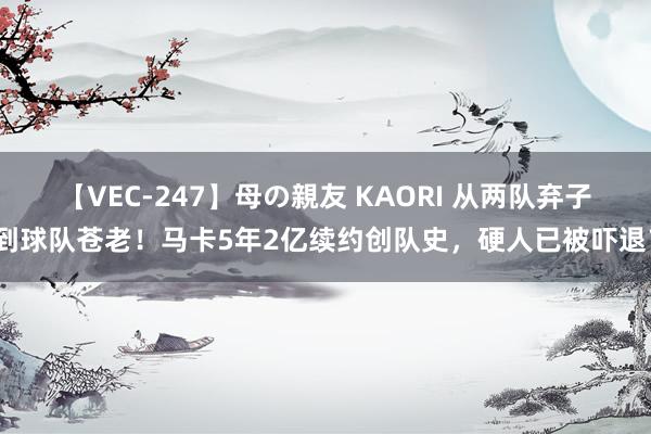 【VEC-247】母の親友 KAORI 从两队弃子到球队苍老！马卡5年2亿续约创队史，硬人已被吓退？