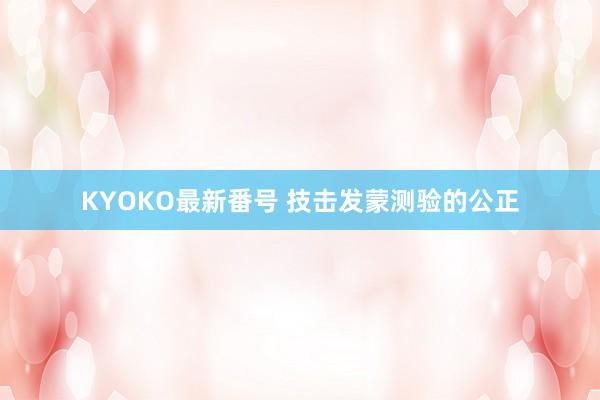 KYOKO最新番号 技击发蒙测验的公正