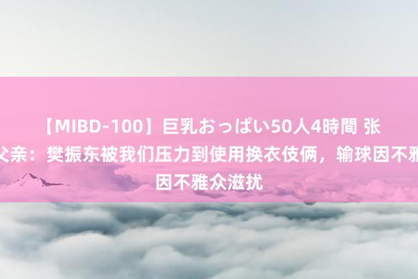 【MIBD-100】巨乳おっぱい50人4時間 张本智和父亲：樊振东被我们压力到使用换衣伎俩，输球因不雅众滋扰