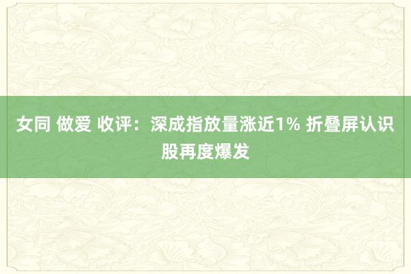 女同 做爱 收评：深成指放量涨近1% 折叠屏认识股再度爆发