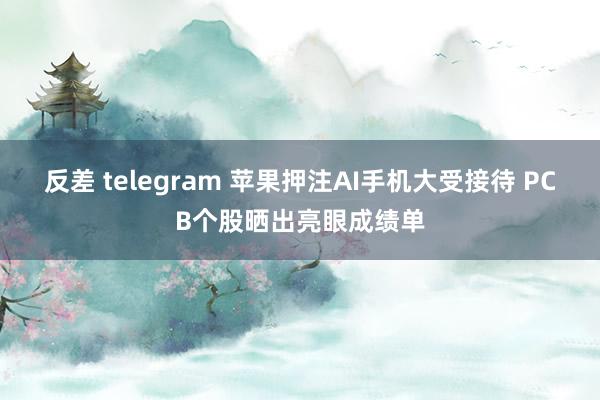 反差 telegram 苹果押注AI手机大受接待 PCB个股晒出亮眼成绩单