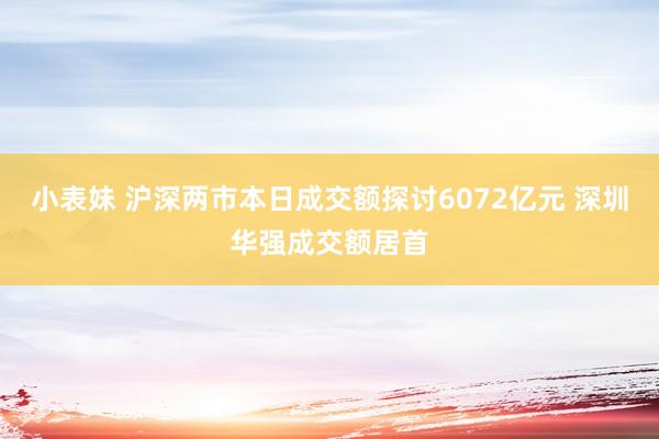 小表妹 沪深两市本日成交额探讨6072亿元 深圳华强成交额居首