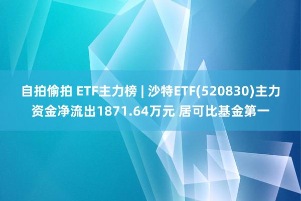 自拍偷拍 ETF主力榜 | 沙特ETF(520830)主力资金净流出1871.64万元 居可比基金第一