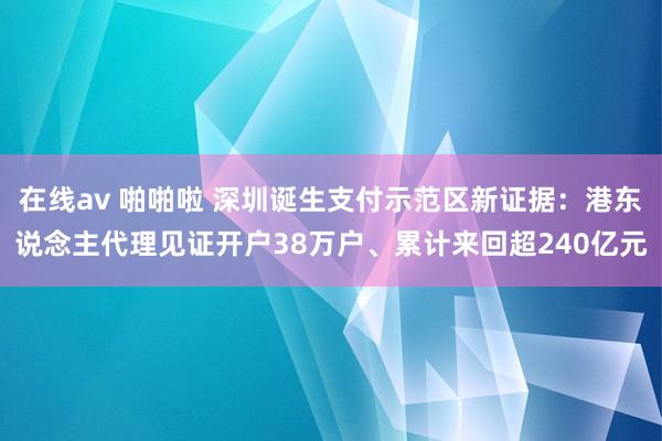 在线av 啪啪啦 深圳诞生支付示范区新证据：港东说念主代理见证开户38万户、累计来回超240亿元