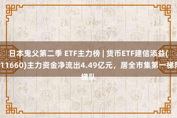 日本鬼父第二季 ETF主力榜 | 货币ETF建信添益(511660)主力资金净流出4.49亿元，居全市集第一梯队