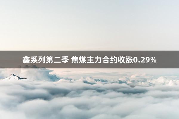 鑫系列第二季 焦煤主力合约收涨0.29%