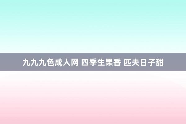 九九九色成人网 四季生果香 匹夫日子甜