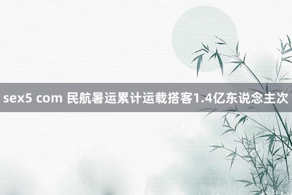 sex5 com 民航暑运累计运载搭客1.4亿东说念主次