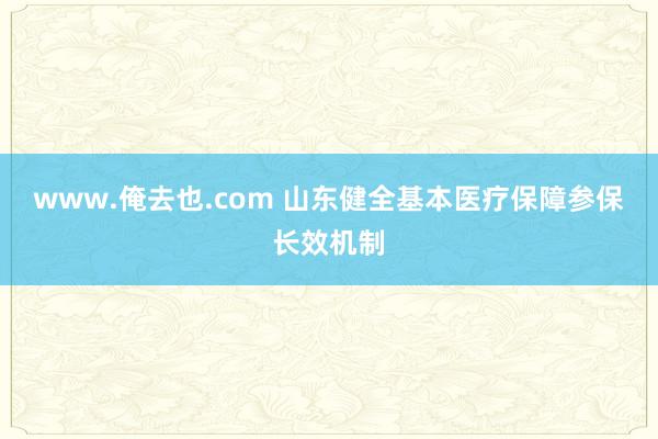 www.俺去也.com 山东健全基本医疗保障参保长效机制