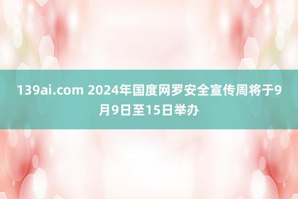 139ai.com 2024年国度网罗安全宣传周将于9月9日至15日举办