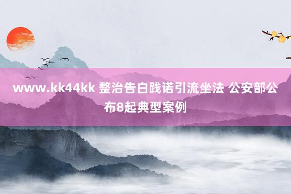 www.kk44kk 整治告白践诺引流坐法 公安部公布8起典型案例