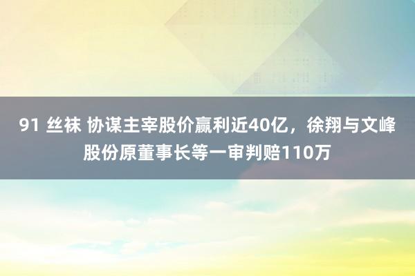 91 丝袜 协谋主宰股价赢利近40亿，徐翔与文峰股份原董事长等一审判赔110万