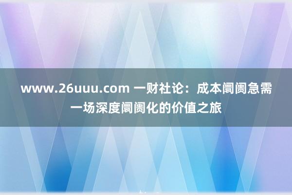 www.26uuu.com 一财社论：成本阛阓急需一场深度阛阓化的价值之旅