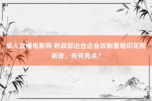 成人直播电影网 财政部出台企业改制重组印花税新政，有何亮点？