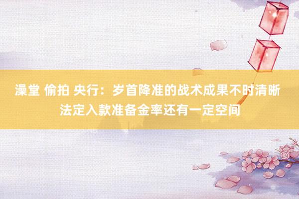 澡堂 偷拍 央行：岁首降准的战术成果不时清晰 法定入款准备金率还有一定空间