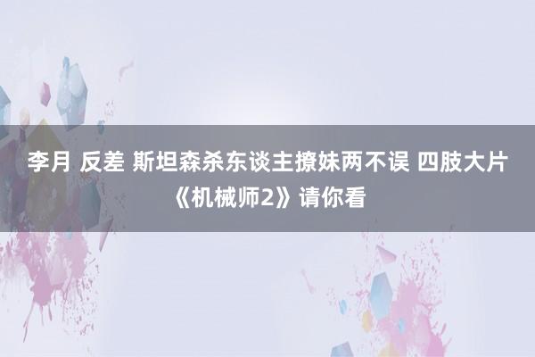 李月 反差 斯坦森杀东谈主撩妹两不误 四肢大片《机械师2》请你看