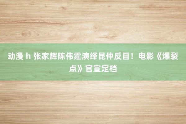 动漫 h 张家辉陈伟霆演绎昆仲反目！电影《爆裂点》官宣定档