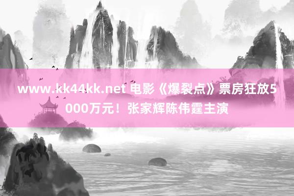 www.kk44kk.net 电影《爆裂点》票房狂放5000万元！张家辉陈伟霆主演