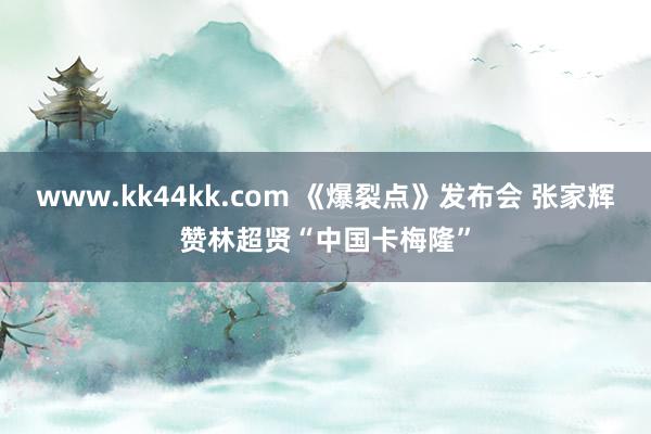 www.kk44kk.com 《爆裂点》发布会 张家辉赞林超贤“中国卡梅隆”