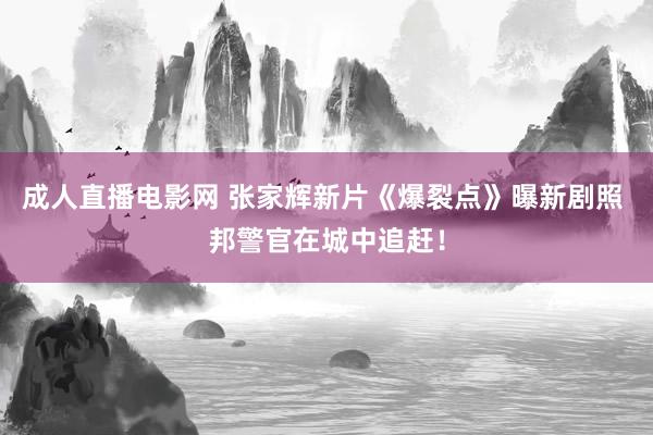 成人直播电影网 张家辉新片《爆裂点》曝新剧照 邦警官在城中追赶！