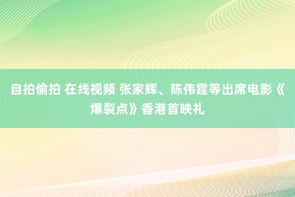 自拍偷拍 在线视频 张家辉、陈伟霆等出席电影《爆裂点》香港首映礼