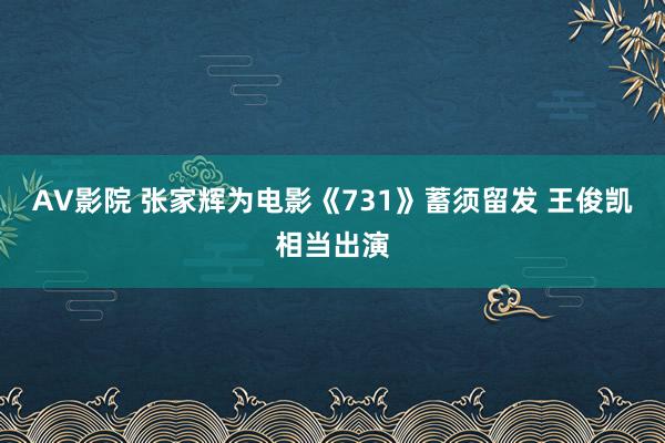 AV影院 张家辉为电影《731》蓄须留发 王俊凯相当出演