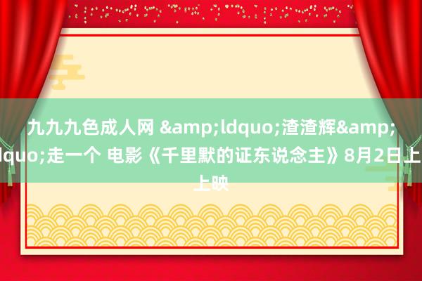 九九九色成人网 &ldquo;渣渣辉&rdquo;走一个 电影《千里默的证东说念主》8月2日上映