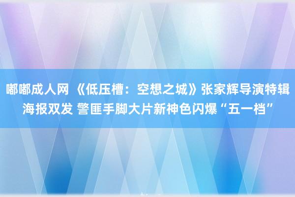 嘟嘟成人网 《低压槽：空想之城》张家辉导演特辑海报双发 警匪手脚大片新神色闪爆“五一档”