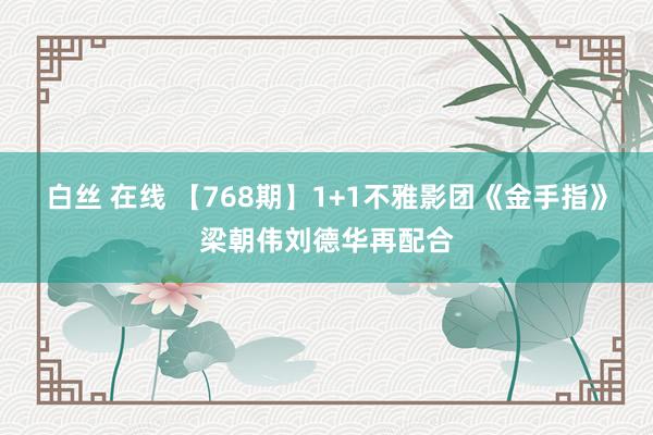 白丝 在线 【768期】1+1不雅影团《金手指》梁朝伟刘德华再配合