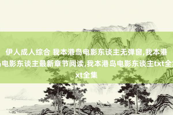 伊人成人综合 我本港岛电影东谈主无弹窗,我本港岛电影东谈主最新章节阅读,我本港岛电影东谈主txt全集