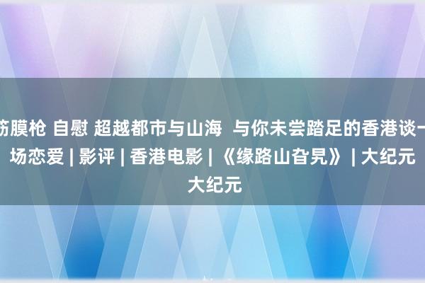 筋膜枪 自慰 超越都市与山海  与你未尝踏足的香港谈一场恋爱 | 影评 | 香港电影 | 《缘路山旮旯》 | 大纪元