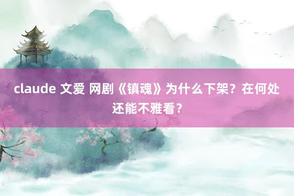 claude 文爱 网剧《镇魂》为什么下架？在何处还能不雅看？