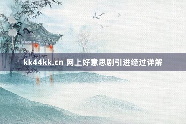 kk44kk.cn 网上好意思剧引进经过详解