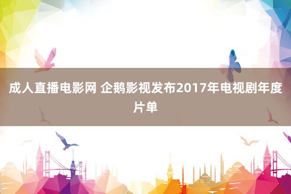 成人直播电影网 企鹅影视发布2017年电视剧年度片单