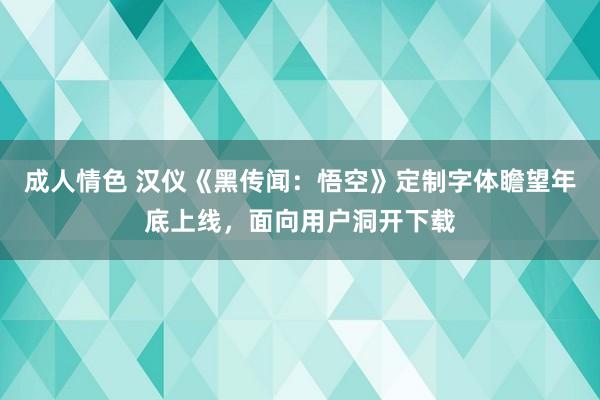 成人情色 汉仪《黑传闻：悟空》定制字体瞻望年底上线，面向用户洞开下载